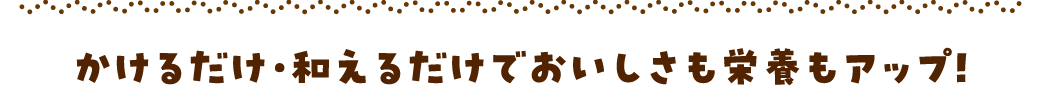 かけるだけ・和えるだけでおいしさも栄養もアップ!