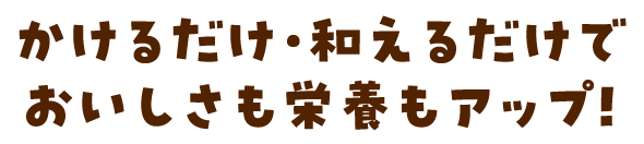 かけるだけ・和えるだけでおいしさも栄養もアップ!
