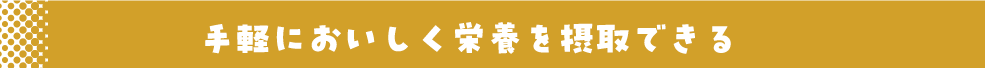 手軽においしく栄養を摂取できる