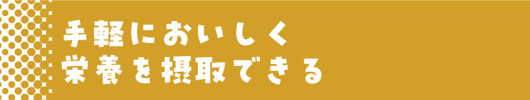 手軽においしく栄養を摂取できる