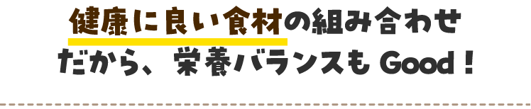 健康に良い食材の組み合わせだから、栄養バランスもGood!