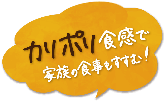 カリポリ食感で家族の食事もすすむ！