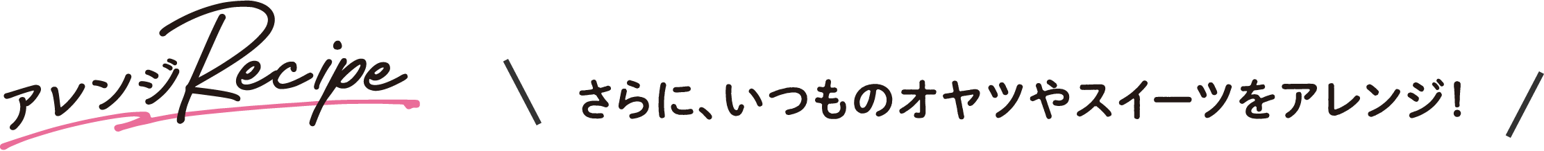 さらに、いつものオヤツやスイーツをアレンジ！