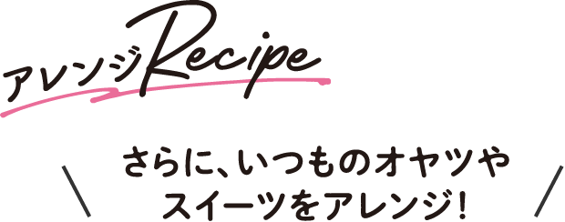 さらに、いつものオヤツやスイーツをアレンジ！