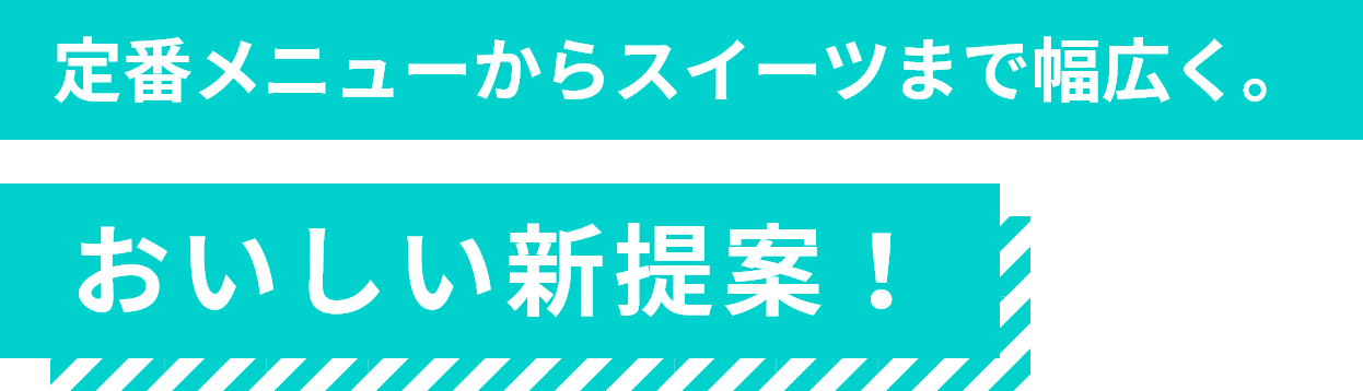 定番メニューからスイーツまで幅広く。おいしい新提案！