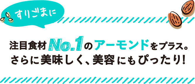 すりごまに注目食材No.1のアーモンドをプラス。さらに美味しく、美容にもぴったり！