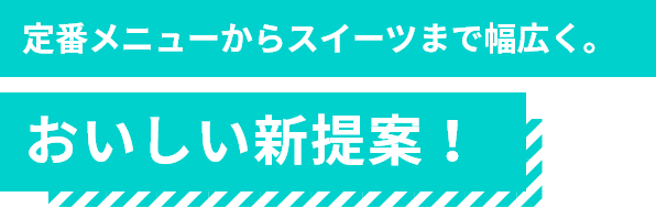 定番メニューからスイーツまで幅広く。おいしい新提案！