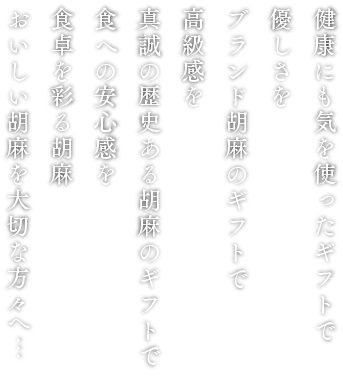 健康にも気を使ったギフトで優しさをブランド胡麻のギフトで高級感を 真誠の歴史ある胡麻ギフトで食への安心感を 食卓を彩る胡麻 美味しい胡麻を大切な方々へ