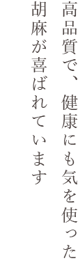 高品質で、健康にも気を使った胡麻が喜ばれています