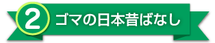 2.ゴマの日本昔ばなし