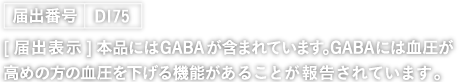 届出番号D175。［届出表示］本品にはGABAが含まれています。GABAには血圧が高めの方の血圧を下げる機能があることが報告されています。