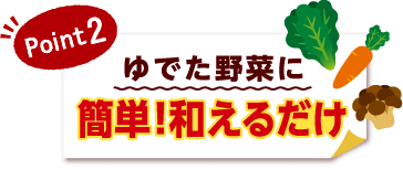 POINT2　ゆでた野菜に簡単！和えるだけ