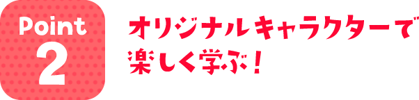 オリジナルキャラクターで楽しく学ぶ！