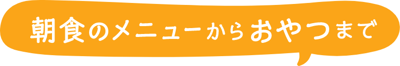 朝食のメニューからおやつまで