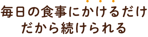 毎日の食事にかけるだけだから続けられる