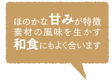 ほのかな甘みが特徴素材の風味を生かす和食にもよく合います