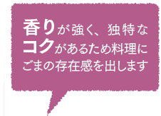 香りが強く、独特なコクがあるため料理にごまの存在感を出します