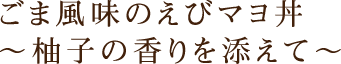 ごま風味のえびマヨ丼～柚子の香りを添えて～