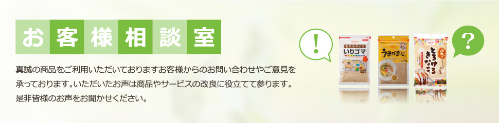 お客様相談室 真誠の商品をご利用いただいておりますお客様からのお問い合わせやご意見を承っております。いただいたお声は商品やサービスの改良に役立てて参ります。
是非皆様のお声をお聞かせください。