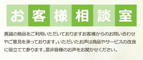 お客様相談室 真誠の商品をご利用いただいておりますお客様からのお問い合わせやご意見を承っております。いただいたお声は商品やサービスの改良に役立てて参ります。
      是非皆様のお声をお聞かせください。