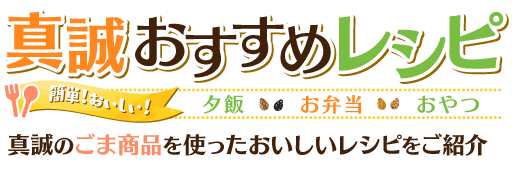 真誠ごまレシピ 簡単！おいしい！ 真誠のごま製品を使ったおいしいレシピをご紹介