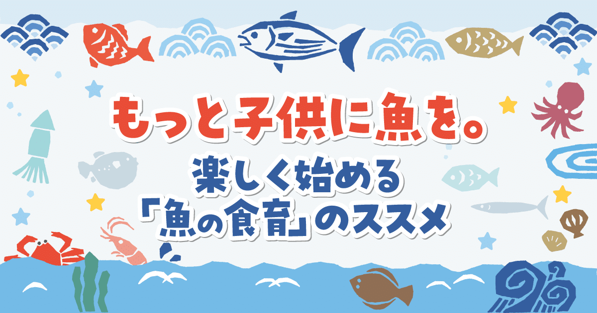 もっと子供に魚を。楽しく始める「魚の食育」のススメ