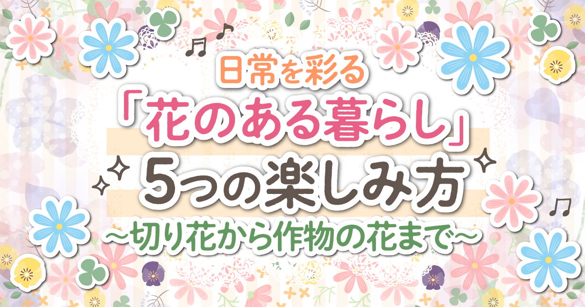 日常を彩る「花のある暮らし」5つの楽しみ方 〜切り花から作物の花まで〜